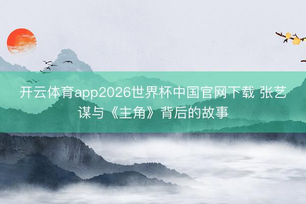 开云体育app2026世界杯中国官网下载 张艺谋与《主角》背后的故事