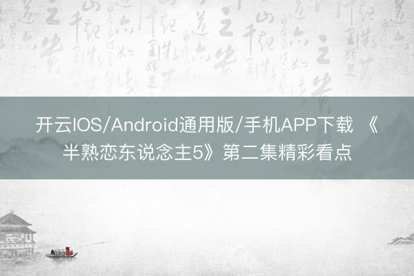 开云IOS/Android通用版/手机APP下载 《半熟恋东说念主5》第二集精彩看点