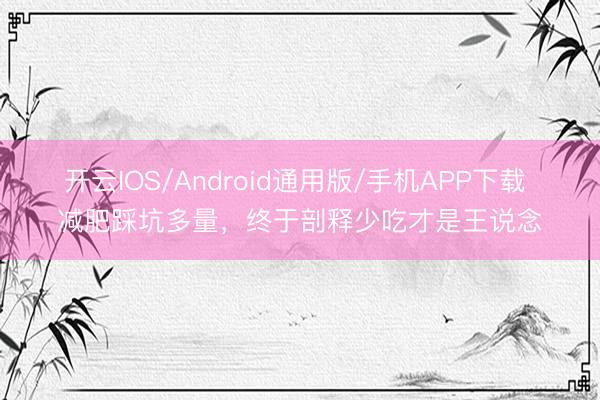 开云IOS/Android通用版/手机APP下载 减肥踩坑多量，终于剖释少吃才是王说念