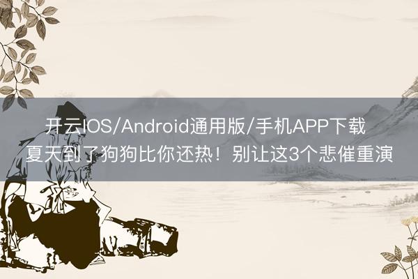 开云IOS/Android通用版/手机APP下载 夏天到了狗狗比你还热！别让这3个悲催重演