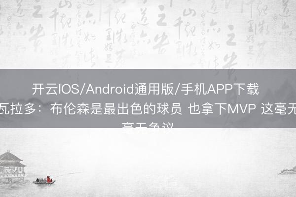 开云IOS/Android通用版/手机APP下载 阿尔瓦拉多：布伦森是最出色的球员 也拿下MVP 这毫无争议