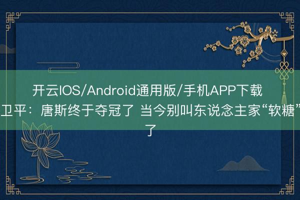 开云IOS/Android通用版/手机APP下载 张卫平:唐斯终于夺冠了 当今别叫东说念主家“软糖”了