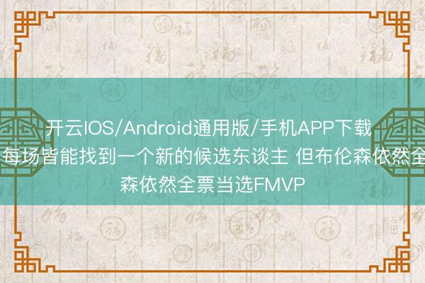 开云IOS/Android通用版/手机APP下载 媒体东谈主：每场皆能找到一个新的候选东谈主 但布伦森依然全票当选FMVP