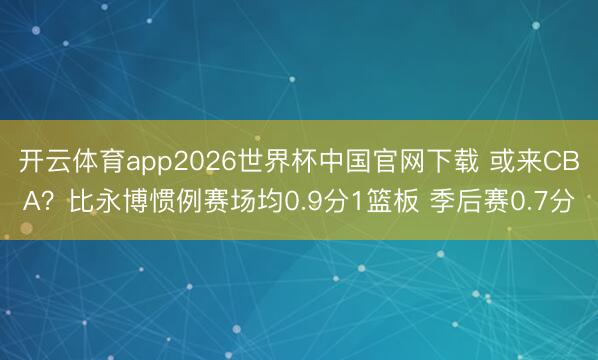 开云体育app2026世界杯中国官网下载 或来CBA？比永博惯例赛场均0.9分1篮板 季后赛0.7分