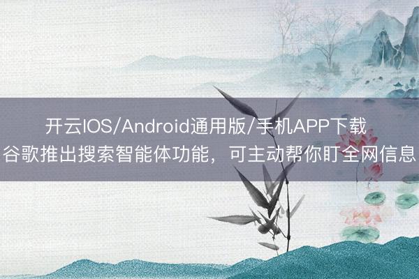 开云IOS/Android通用版/手机APP下载 谷歌推出搜索智能体功能，可主动帮你盯全网信息