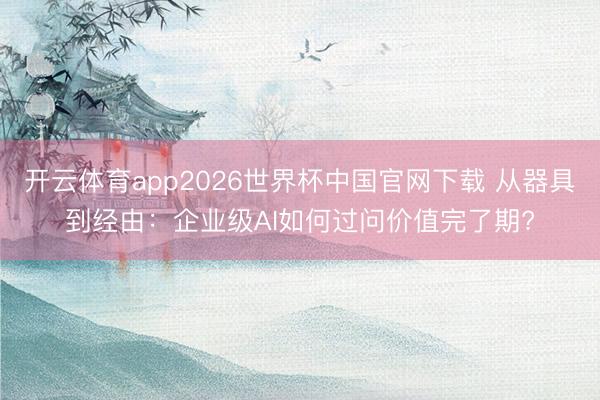 开云体育app2026世界杯中国官网下载 从器具到经由:企业级AI如何过问价值完了期?