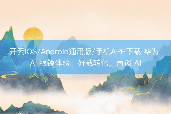 开云IOS/Android通用版/手机APP下载 华为 AI 眼镜体验：好戴转化，再谈 AI