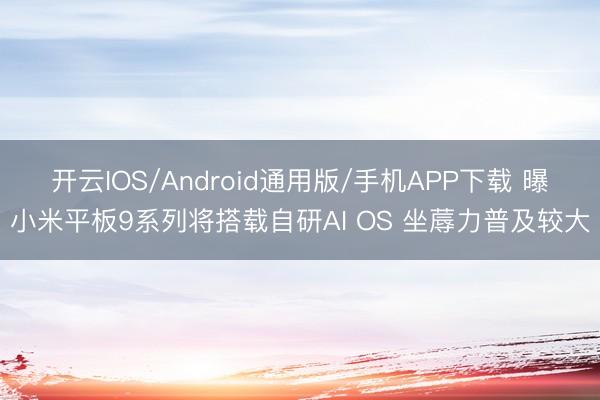 开云IOS/Android通用版/手机APP下载 曝小米平板9系列将搭载自研AI OS 坐蓐力普及较大