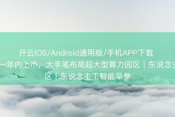 开云IOS/Android通用版/手机APP下载 OpenAI展望一年内上市，大手笔布局超大型算力园区｜东说念主工智能早参