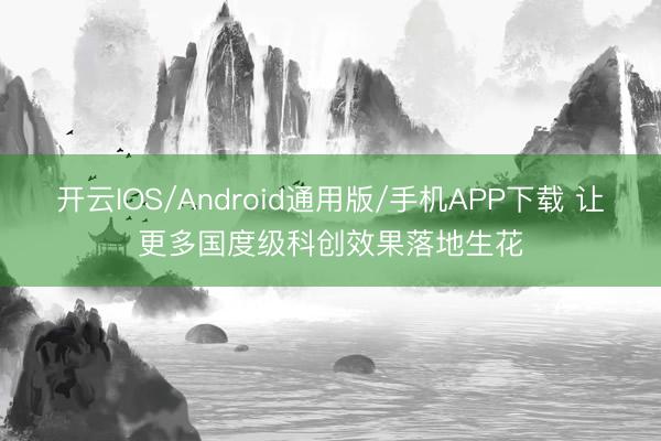 开云IOS/Android通用版/手机APP下载 让更多国度级科创效果落地生花