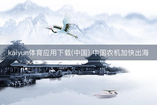 kaiyun体育应用下载(中国) 中国农机加快出海