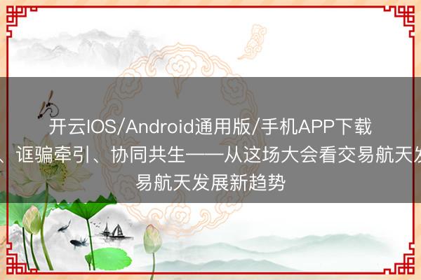 开云IOS/Android通用版/手机APP下载 技巧多元、诓骗牵引、协同共生——从这场大会看交易航天发展新趋势