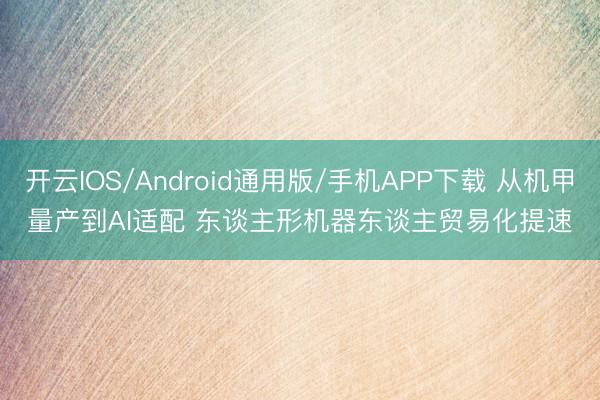 开云IOS/Android通用版/手机APP下载 从机甲量产到AI适配 东谈主形机器东谈主贸易化提速