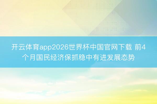 开云体育app2026世界杯中国官网下载 前4个月国民经济保抓稳中有进发展态势