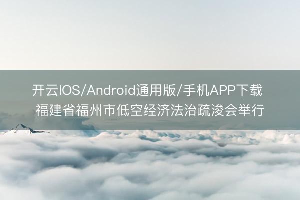 开云IOS/Android通用版/手机APP下载 福建省福州市低空经济法治疏浚会举行