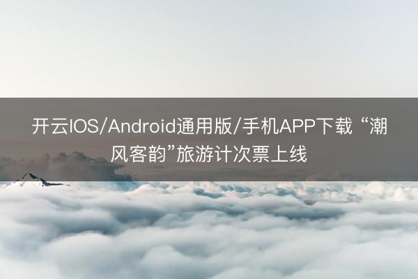 开云IOS/Android通用版/手机APP下载 “潮风客韵”旅游计次票上线