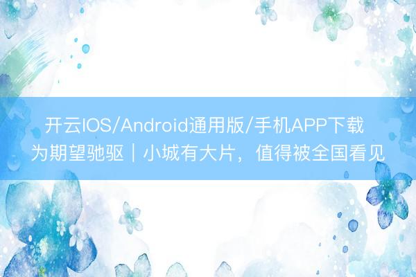 开云IOS/Android通用版/手机APP下载 为期望驰驱｜小城有大片，值得被全国看见