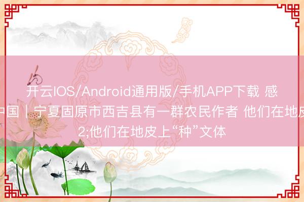 开云IOS/Android通用版/手机APP下载 感知文化里的中国｜宁夏固原市西吉县有一群农民作者 他们在地皮上“种”文体
