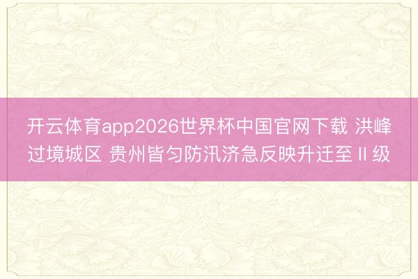 开云体育app2026世界杯中国官网下载 洪峰过境城区 贵州皆匀防汛济急反映升迁至Ⅱ级