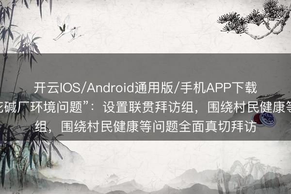 开云IOS/Android通用版/手机APP下载 武汉通报“焕发泡花碱厂环境问题”：设置联贯拜访组，围绕村民健康等问题全面真切拜访