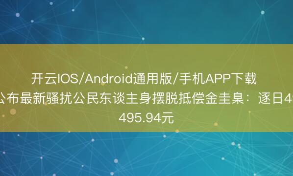 开云IOS/Android通用版/手机APP下载 最高检公布最新骚扰公民东谈主身摆脱抵偿金圭臬:逐日495.94元