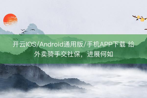 开云IOS/Android通用版/手机APP下载 给外卖骑手交社保，进展何如