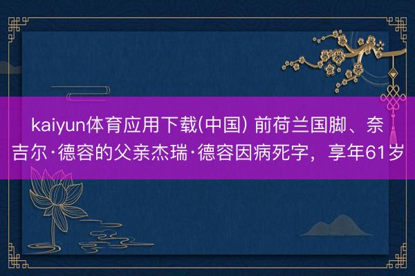 kaiyun体育应用下载(中国) 前荷兰国脚、奈吉尔·德容的父亲杰瑞·德容因病死字，享年61岁
