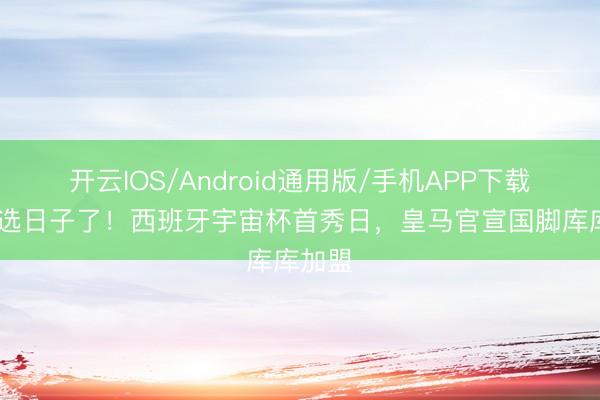 开云IOS/Android通用版/手机APP下载 太会选日子了!西班牙宇宙杯首秀日,皇马官宣国脚库库加盟