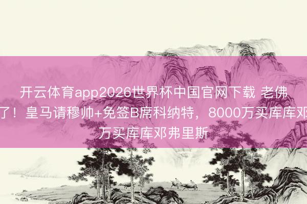 开云体育app2026世界杯中国官网下载 老佛爷杀疯了！皇马请穆帅+免签B席科纳特，8000万买库库邓弗里斯