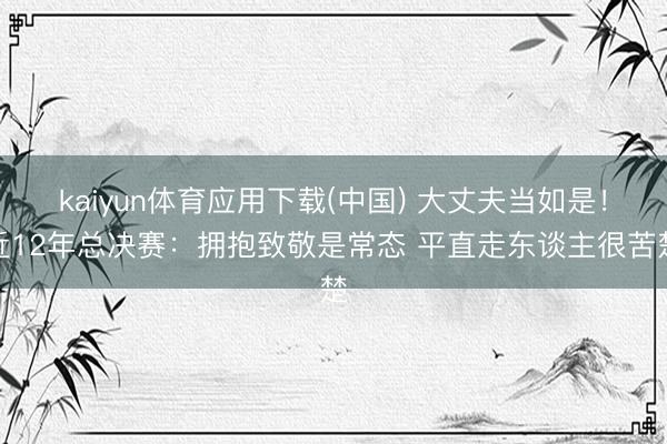 kaiyun体育应用下载(中国) 大丈夫当如是！近12年总决赛：拥抱致敬是常态 平直走东谈主很苦楚