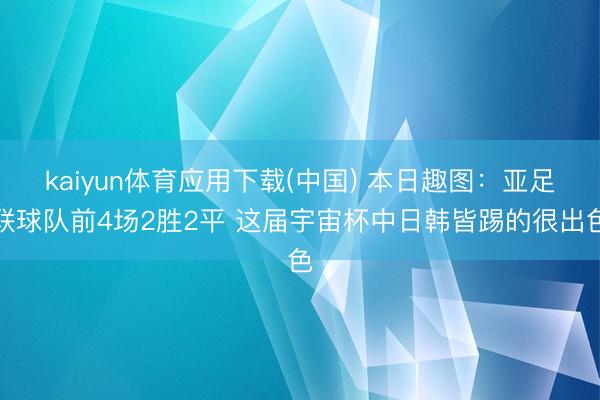 kaiyun体育应用下载(中国) 本日趣图：亚足联球队前4场2胜2平 这届宇宙杯中日韩皆踢的很出色