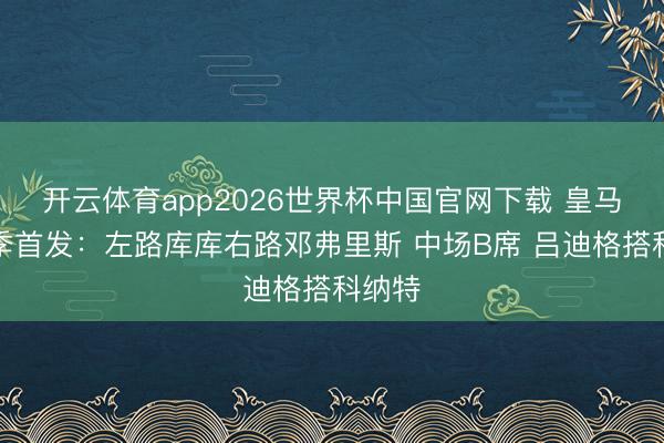 开云体育app2026世界杯中国官网下载 皇马新赛季首发：左路库库右路邓弗里斯 中场B席 吕迪格搭科纳特