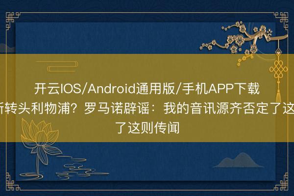 开云IOS/Android通用版/手机APP下载 努涅斯转头利物浦？罗马诺辟谣：我的音讯源齐否定了这则传闻