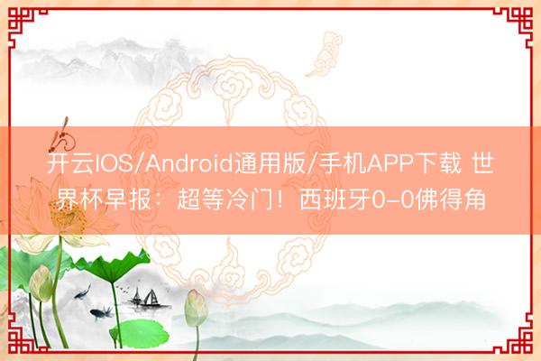 开云IOS/Android通用版/手机APP下载 世界杯早报：超等冷门！西班牙0-0佛得角