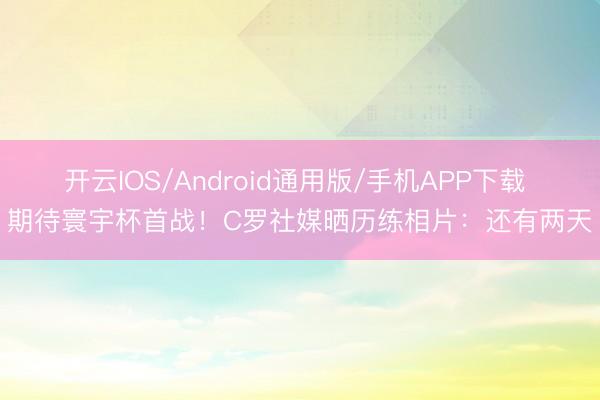 开云IOS/Android通用版/手机APP下载 期待寰宇杯首战！C罗社媒晒历练相片：还有两天
