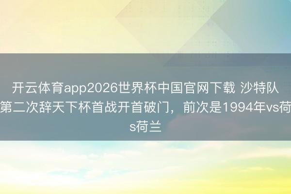 开云体育app2026世界杯中国官网下载 沙特队史第二次辞天下杯首战开首破门，前次是1994年vs荷兰