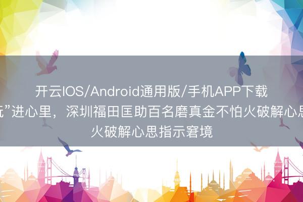 开云IOS/Android通用版/手机APP下载 把游戏“玩”进心里，深圳福田匡助百名磨真金不怕火破解心思指示窘境