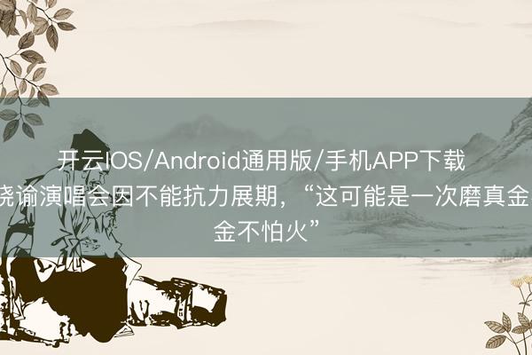 开云IOS/Android通用版/手机APP下载 华晨宇晓谕演唱会因不能抗力展期，“这可能是一次磨真金不怕火”