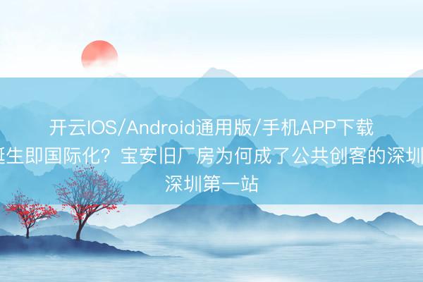 开云IOS/Android通用版/手机APP下载 企业诞生即国际化？宝安旧厂房为何成了公共创客的深圳第一站