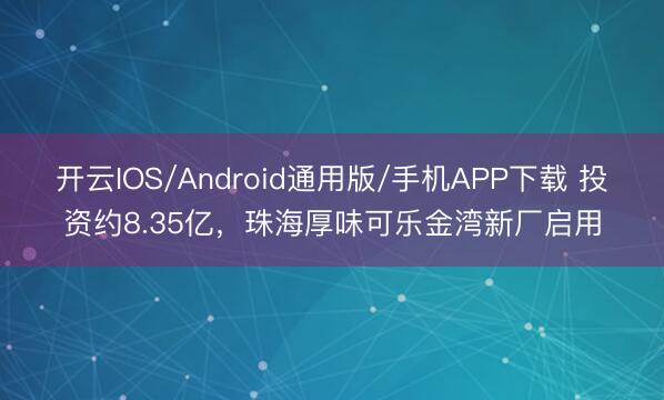 开云IOS/Android通用版/手机APP下载 投资约8.35亿，珠海厚味可乐金湾新厂启用