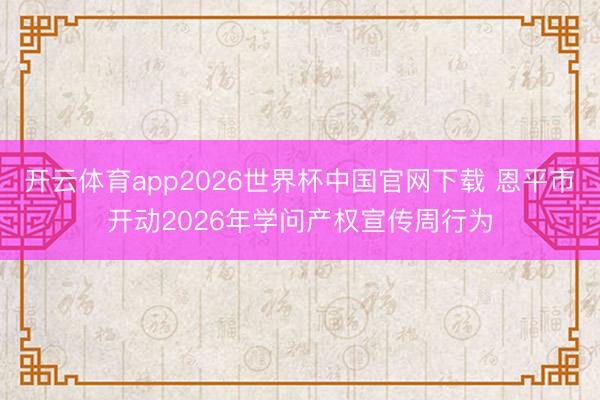 开云体育app2026世界杯中国官网下载 恩平市开动2026年学问产权宣传周行为