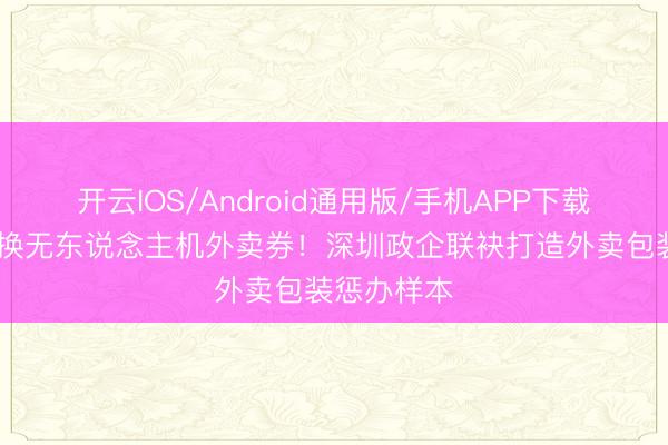开云IOS/Android通用版/手机APP下载 旧杯子可换无东说念主机外卖券！深圳政企联袂打造外卖包装惩办样本