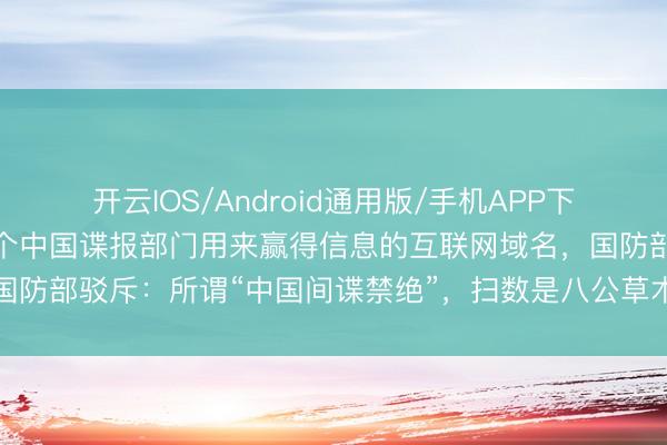 开云IOS/Android通用版/手机APP下载 好意思国晓示查封13个中国谍报部门用来赢得信息的互联网域名，国防部驳斥：所谓“中国间谍禁绝”，扫数是八公草木、别有精心的合手造