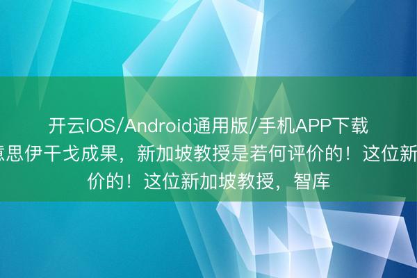 开云IOS/Android通用版/手机APP下载 望望，关于好意思伊干戈成果，新加坡教授是若何评价的！这位新加坡教授，智库