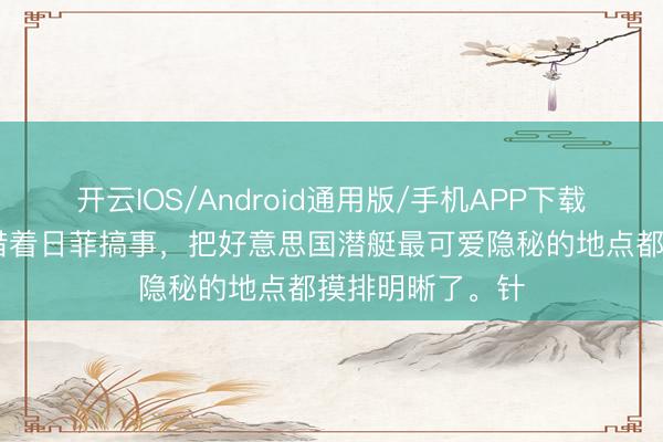 开云IOS/Android通用版/手机APP下载 帅化民：中国借着日菲搞事，把好意思国潜艇最可爱隐秘的地点都摸排明晰了。针