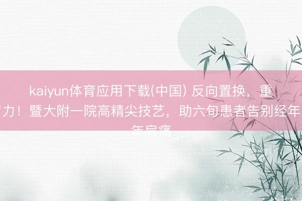 kaiyun体育应用下载(中国) 反向置换，重构肩力！暨大附一院高精尖技艺，助六旬患者告别经年肩痛