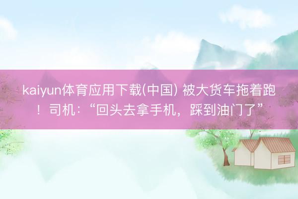 kaiyun体育应用下载(中国) 被大货车拖着跑!司机:“回头去拿手机,踩到油门了”