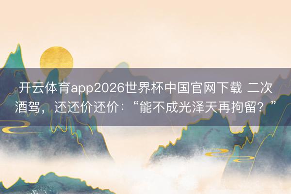 开云体育app2026世界杯中国官网下载 二次酒驾，还还价还价：“能不成光泽天再拘留？”