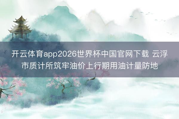 开云体育app2026世界杯中国官网下载 云浮市质计所筑牢油价上行期用油计量防地