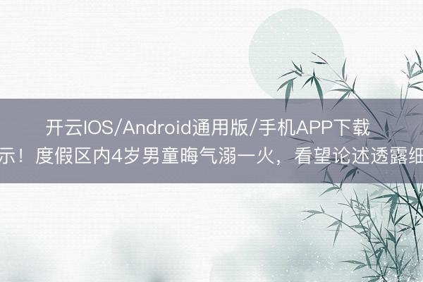 开云IOS/Android通用版/手机APP下载 警示!度假区内4岁男童晦气溺一火,看望论述透露细节